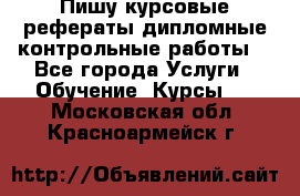 Пишу курсовые,рефераты,дипломные,контрольные работы  - Все города Услуги » Обучение. Курсы   . Московская обл.,Красноармейск г.